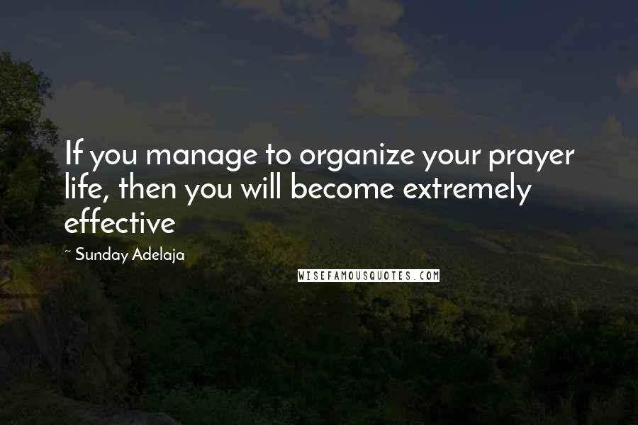 Sunday Adelaja Quotes: If you manage to organize your prayer life, then you will become extremely effective