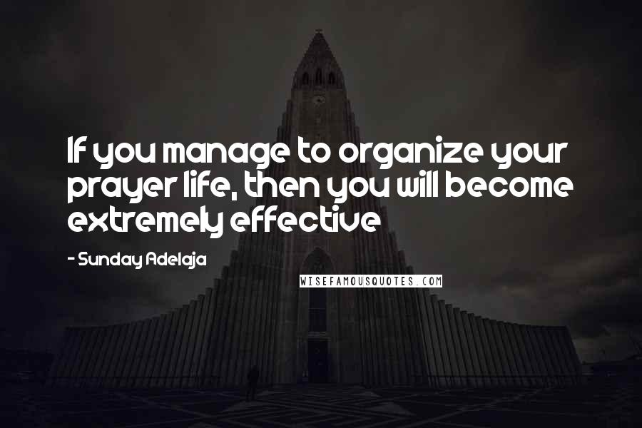 Sunday Adelaja Quotes: If you manage to organize your prayer life, then you will become extremely effective