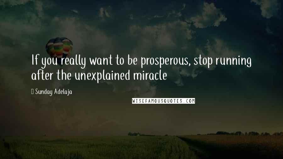 Sunday Adelaja Quotes: If you really want to be prosperous, stop running after the unexplained miracle