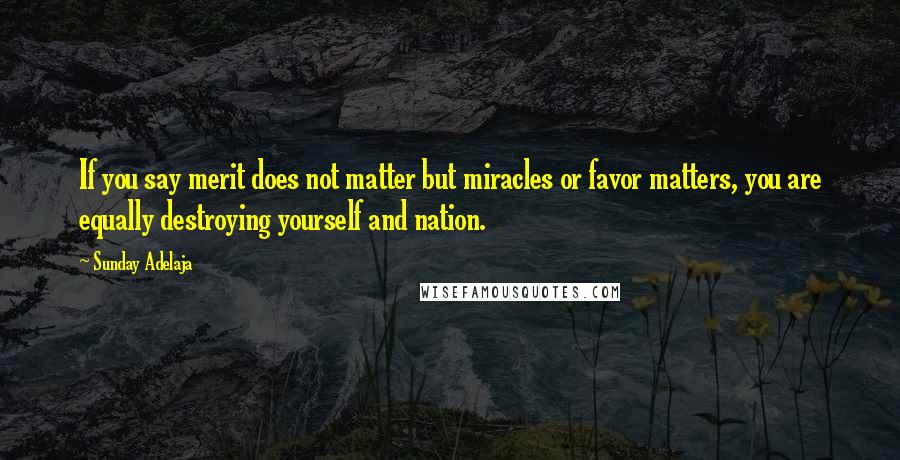 Sunday Adelaja Quotes: If you say merit does not matter but miracles or favor matters, you are equally destroying yourself and nation.