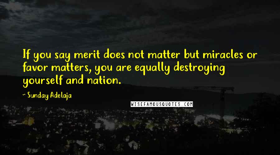 Sunday Adelaja Quotes: If you say merit does not matter but miracles or favor matters, you are equally destroying yourself and nation.