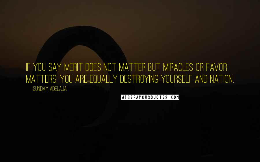 Sunday Adelaja Quotes: If you say merit does not matter but miracles or favor matters, you are equally destroying yourself and nation.