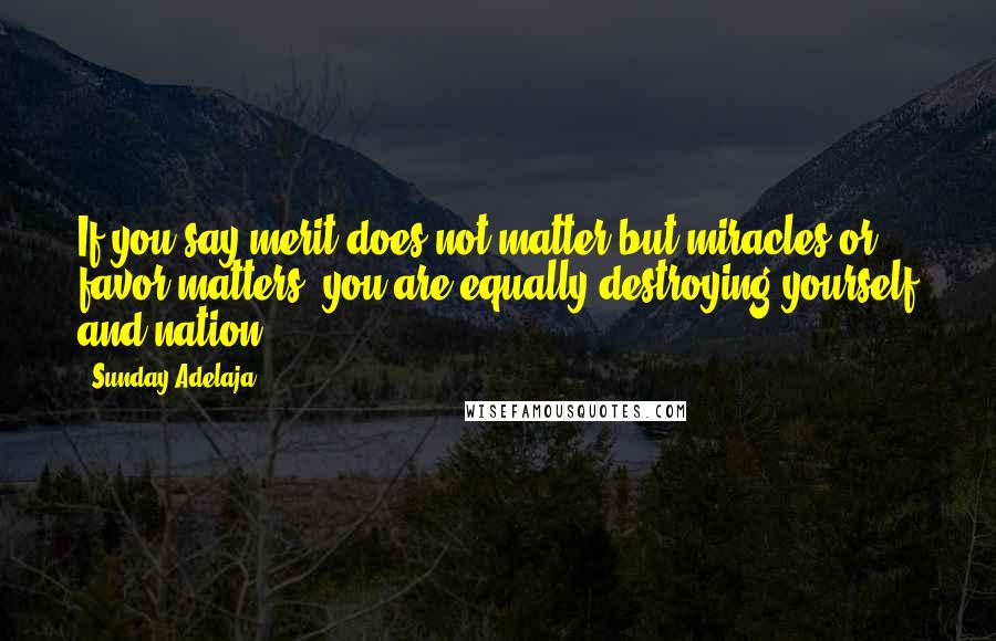 Sunday Adelaja Quotes: If you say merit does not matter but miracles or favor matters, you are equally destroying yourself and nation.