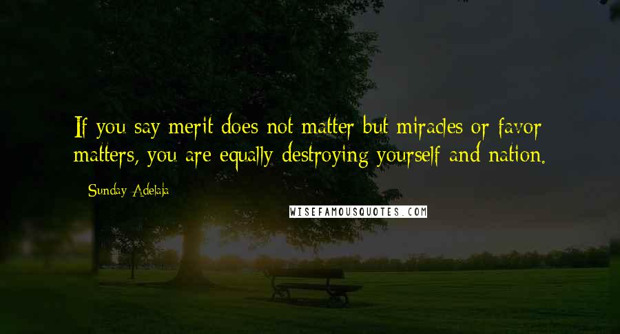 Sunday Adelaja Quotes: If you say merit does not matter but miracles or favor matters, you are equally destroying yourself and nation.