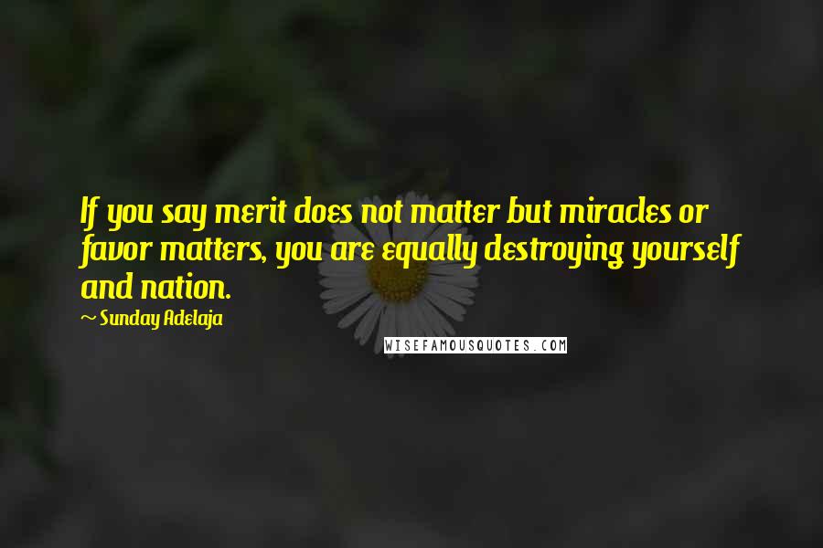 Sunday Adelaja Quotes: If you say merit does not matter but miracles or favor matters, you are equally destroying yourself and nation.