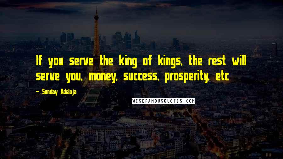 Sunday Adelaja Quotes: If you serve the king of kings, the rest will serve you, money, success, prosperity, etc