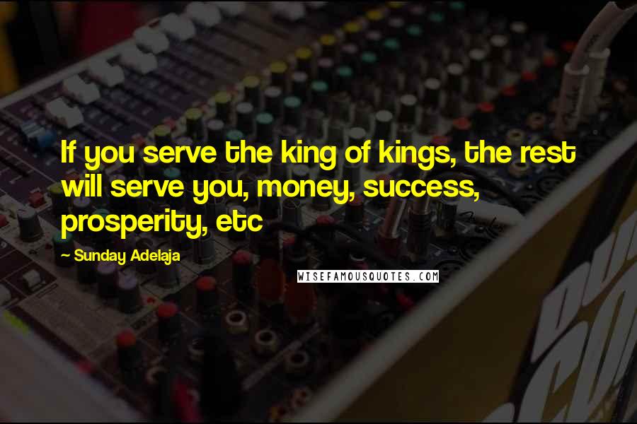 Sunday Adelaja Quotes: If you serve the king of kings, the rest will serve you, money, success, prosperity, etc