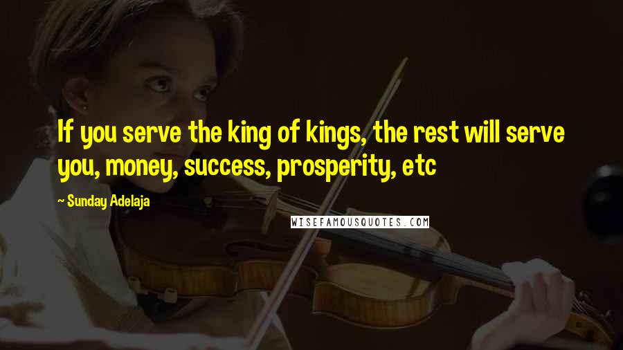 Sunday Adelaja Quotes: If you serve the king of kings, the rest will serve you, money, success, prosperity, etc