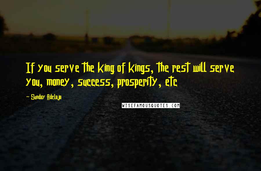 Sunday Adelaja Quotes: If you serve the king of kings, the rest will serve you, money, success, prosperity, etc