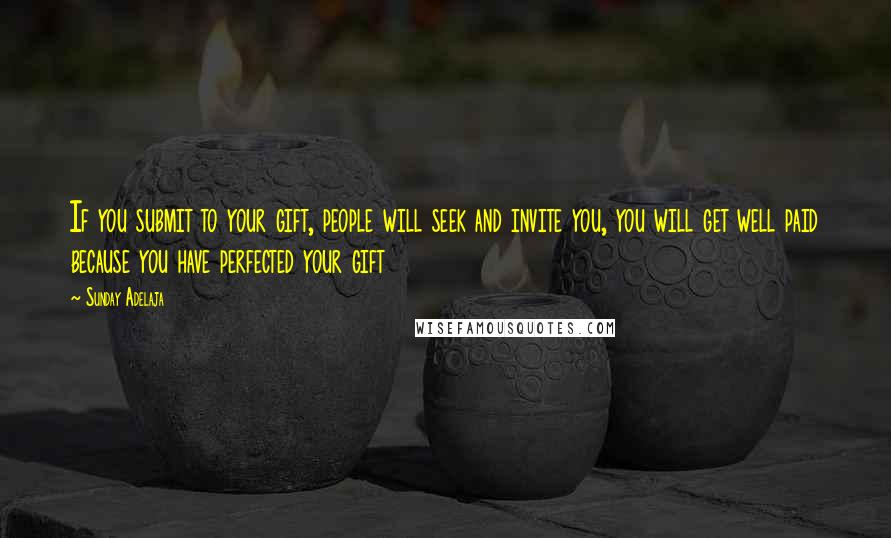 Sunday Adelaja Quotes: If you submit to your gift, people will seek and invite you, you will get well paid because you have perfected your gift