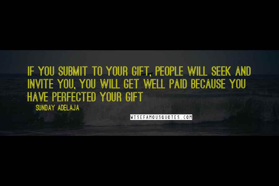 Sunday Adelaja Quotes: If you submit to your gift, people will seek and invite you, you will get well paid because you have perfected your gift
