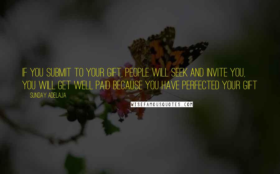 Sunday Adelaja Quotes: If you submit to your gift, people will seek and invite you, you will get well paid because you have perfected your gift