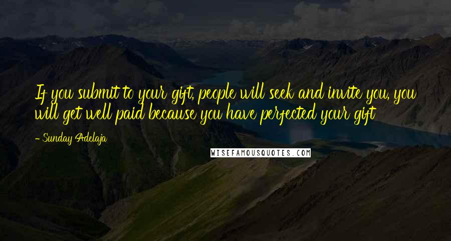 Sunday Adelaja Quotes: If you submit to your gift, people will seek and invite you, you will get well paid because you have perfected your gift