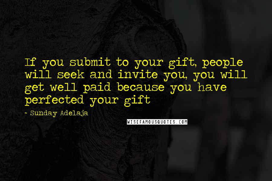 Sunday Adelaja Quotes: If you submit to your gift, people will seek and invite you, you will get well paid because you have perfected your gift