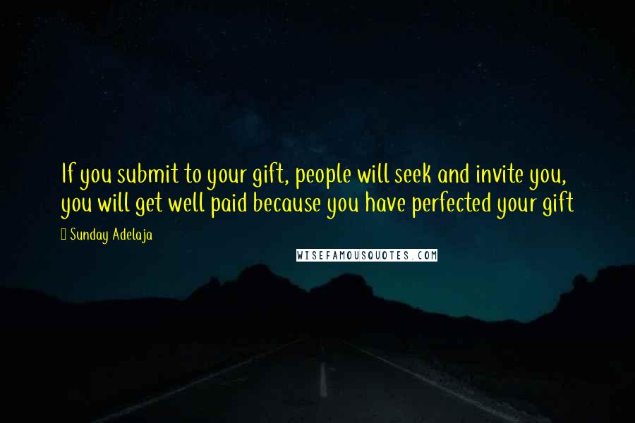 Sunday Adelaja Quotes: If you submit to your gift, people will seek and invite you, you will get well paid because you have perfected your gift