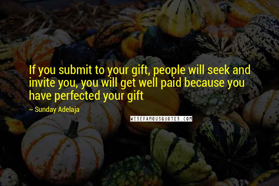 Sunday Adelaja Quotes: If you submit to your gift, people will seek and invite you, you will get well paid because you have perfected your gift