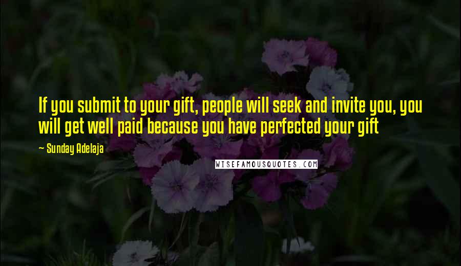 Sunday Adelaja Quotes: If you submit to your gift, people will seek and invite you, you will get well paid because you have perfected your gift