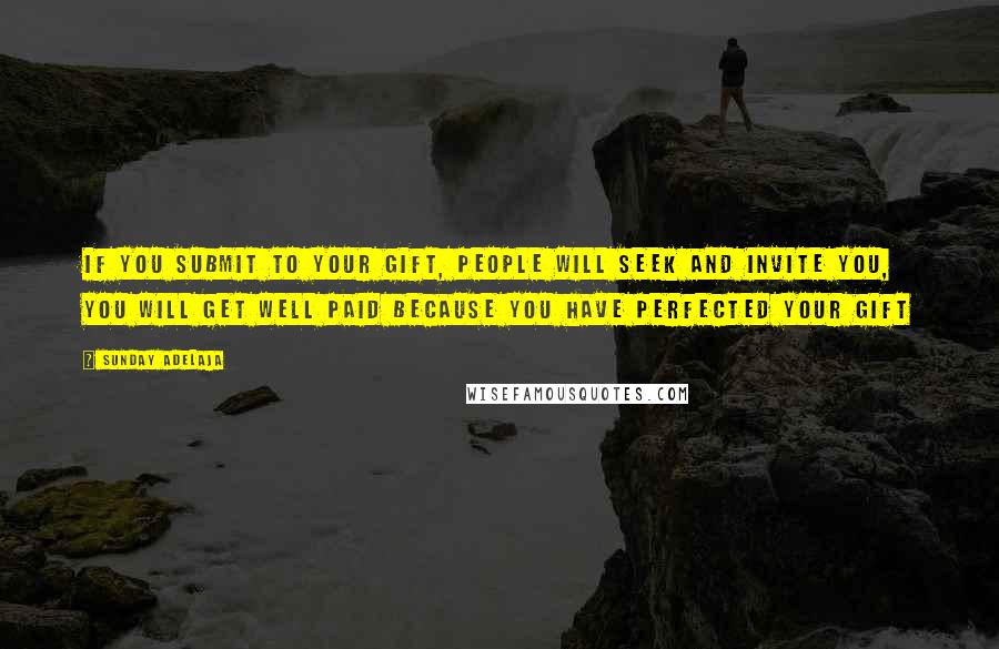 Sunday Adelaja Quotes: If you submit to your gift, people will seek and invite you, you will get well paid because you have perfected your gift