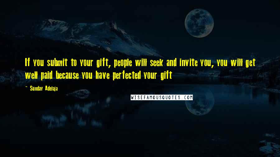 Sunday Adelaja Quotes: If you submit to your gift, people will seek and invite you, you will get well paid because you have perfected your gift