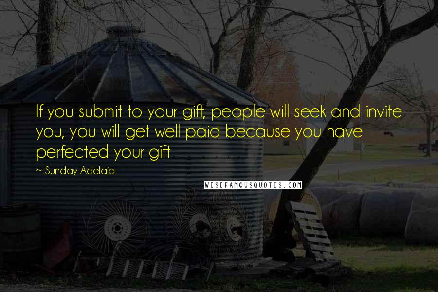 Sunday Adelaja Quotes: If you submit to your gift, people will seek and invite you, you will get well paid because you have perfected your gift