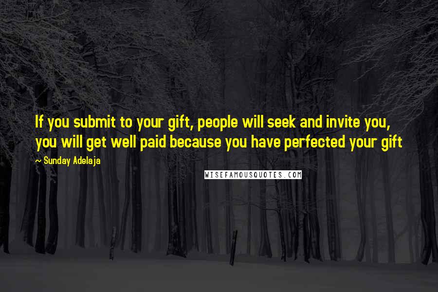 Sunday Adelaja Quotes: If you submit to your gift, people will seek and invite you, you will get well paid because you have perfected your gift