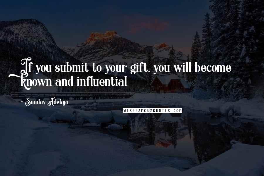 Sunday Adelaja Quotes: If you submit to your gift, you will become known and influential