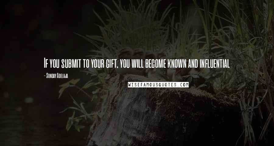 Sunday Adelaja Quotes: If you submit to your gift, you will become known and influential