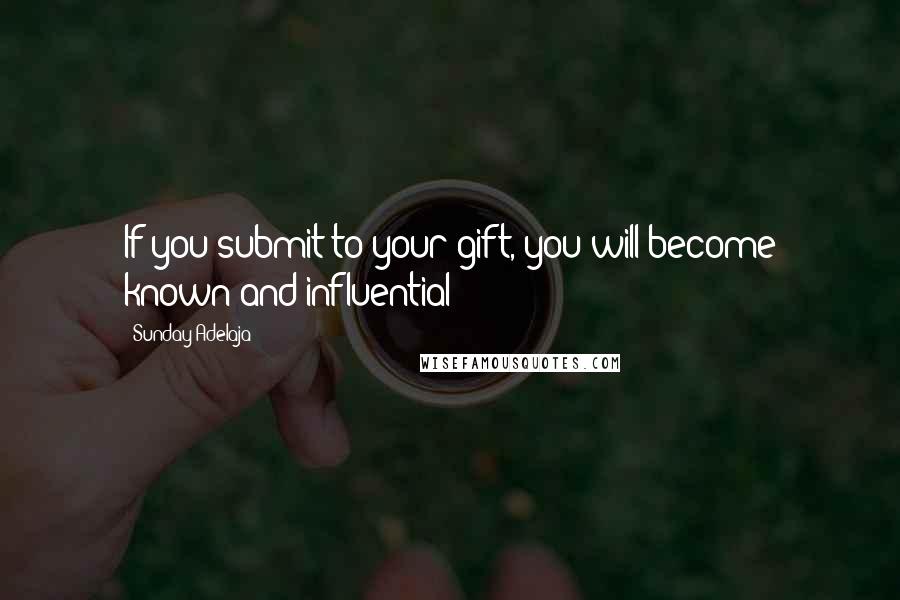 Sunday Adelaja Quotes: If you submit to your gift, you will become known and influential