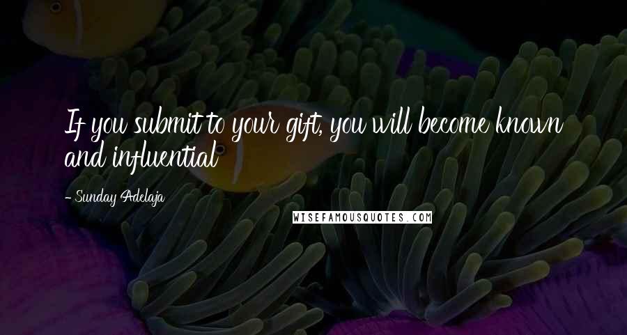 Sunday Adelaja Quotes: If you submit to your gift, you will become known and influential
