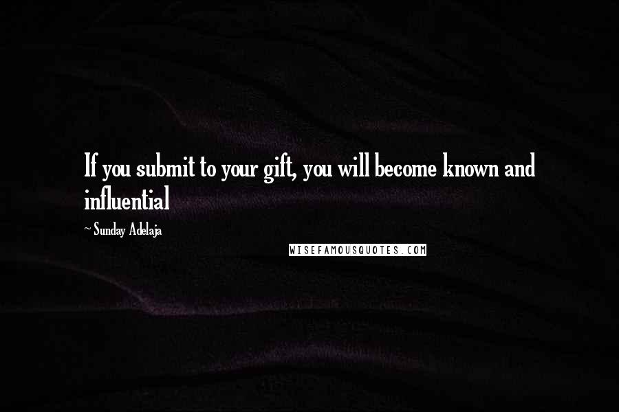 Sunday Adelaja Quotes: If you submit to your gift, you will become known and influential