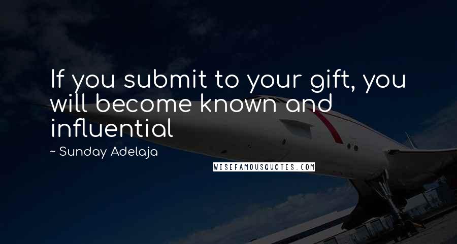 Sunday Adelaja Quotes: If you submit to your gift, you will become known and influential