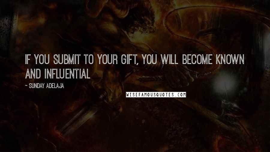 Sunday Adelaja Quotes: If you submit to your gift, you will become known and influential