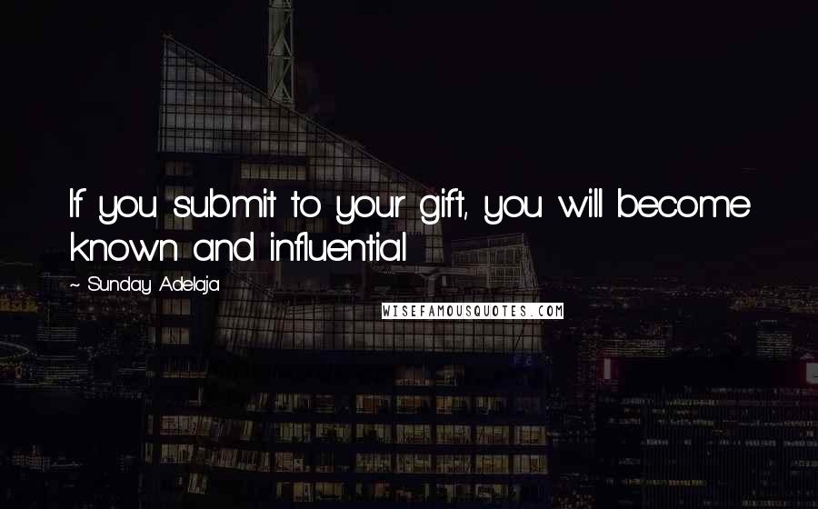 Sunday Adelaja Quotes: If you submit to your gift, you will become known and influential