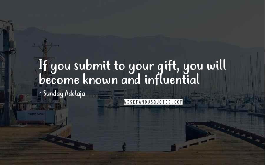 Sunday Adelaja Quotes: If you submit to your gift, you will become known and influential