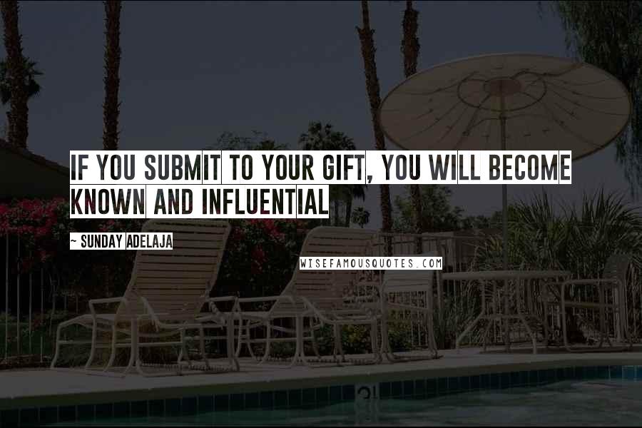 Sunday Adelaja Quotes: If you submit to your gift, you will become known and influential