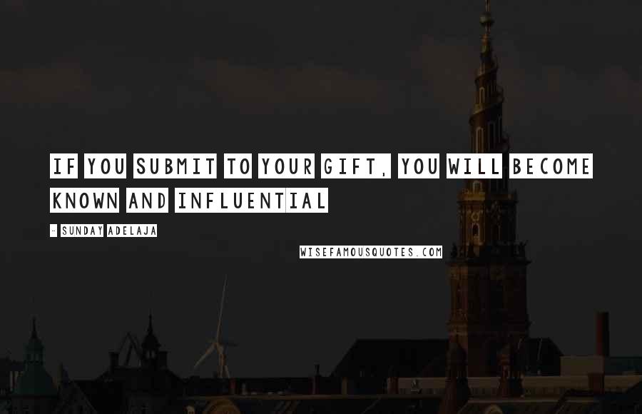 Sunday Adelaja Quotes: If you submit to your gift, you will become known and influential