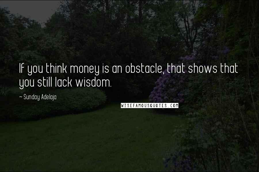 Sunday Adelaja Quotes: If you think money is an obstacle, that shows that you still lack wisdom.