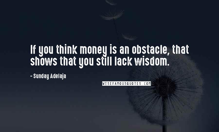 Sunday Adelaja Quotes: If you think money is an obstacle, that shows that you still lack wisdom.