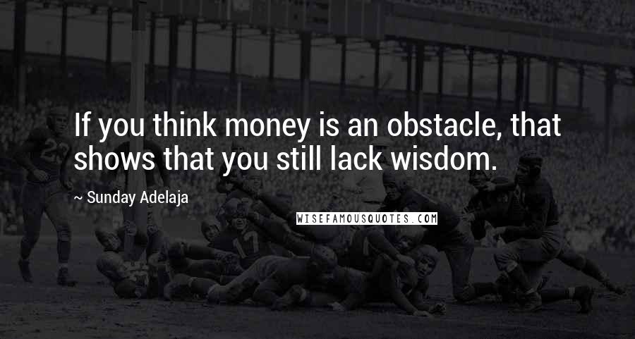 Sunday Adelaja Quotes: If you think money is an obstacle, that shows that you still lack wisdom.