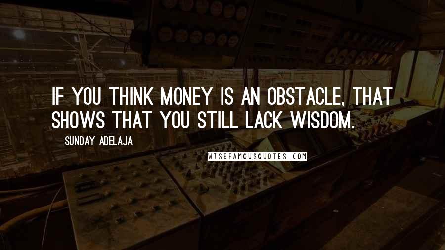Sunday Adelaja Quotes: If you think money is an obstacle, that shows that you still lack wisdom.