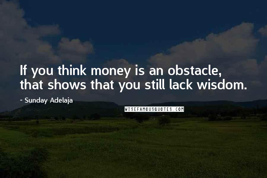 Sunday Adelaja Quotes: If you think money is an obstacle, that shows that you still lack wisdom.