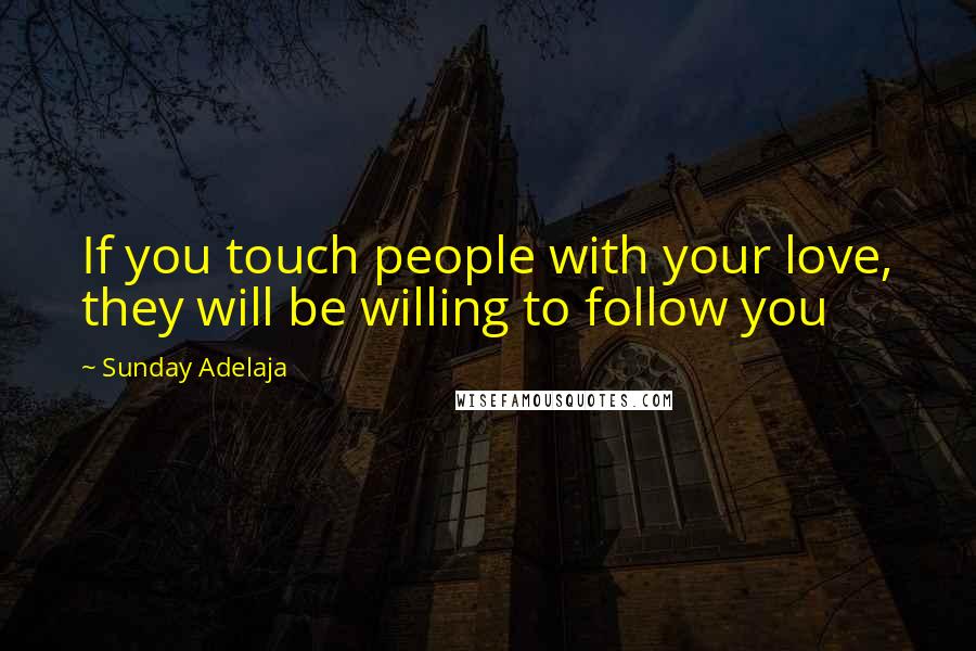 Sunday Adelaja Quotes: If you touch people with your love, they will be willing to follow you