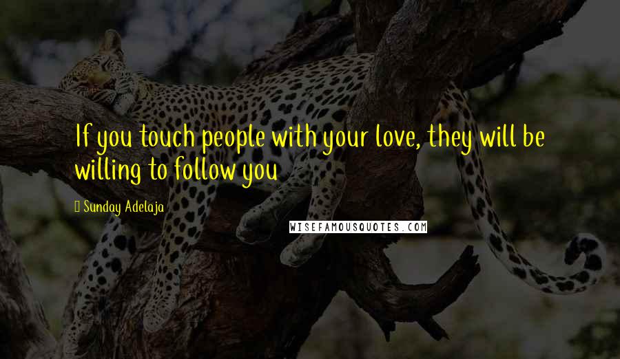 Sunday Adelaja Quotes: If you touch people with your love, they will be willing to follow you