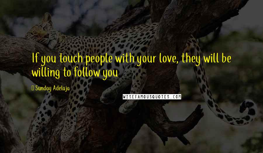 Sunday Adelaja Quotes: If you touch people with your love, they will be willing to follow you