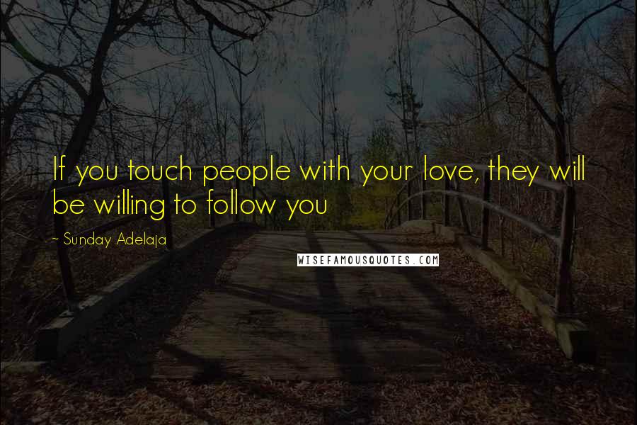 Sunday Adelaja Quotes: If you touch people with your love, they will be willing to follow you