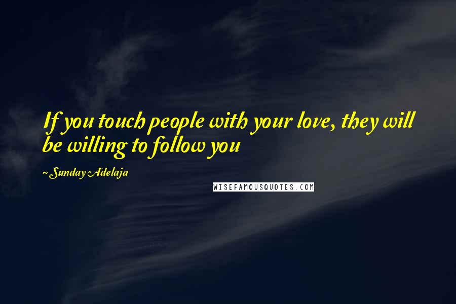 Sunday Adelaja Quotes: If you touch people with your love, they will be willing to follow you