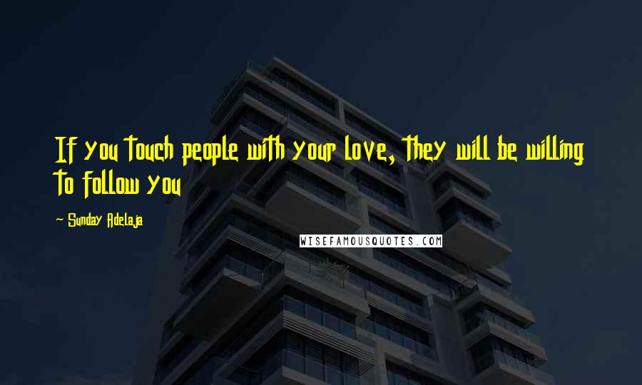 Sunday Adelaja Quotes: If you touch people with your love, they will be willing to follow you