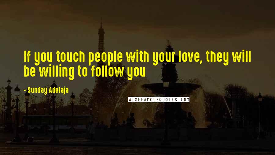 Sunday Adelaja Quotes: If you touch people with your love, they will be willing to follow you