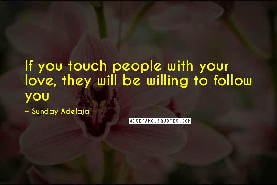 Sunday Adelaja Quotes: If you touch people with your love, they will be willing to follow you