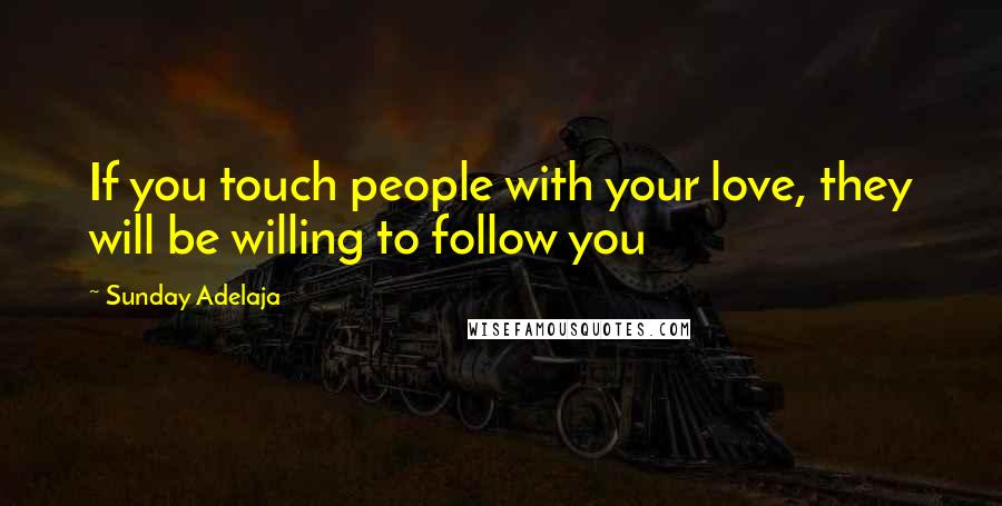 Sunday Adelaja Quotes: If you touch people with your love, they will be willing to follow you